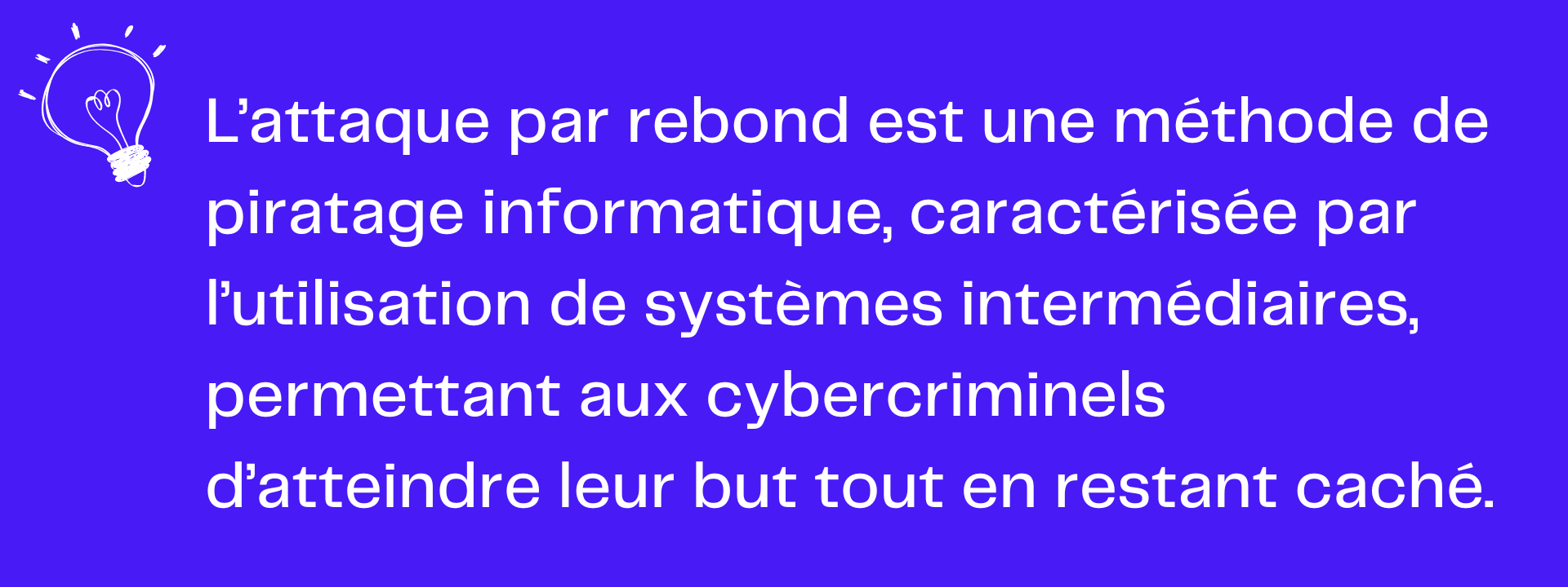 L’attaque par rebond est une méthode de piratage informatique, caractérisée par l’utilisation de systèmes intermédiaires, permettant aux cybercriminels d’atteindre leur but tout en restant caché.