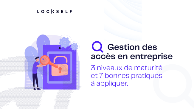 Gestion des accès en entreprise = 3 niveaux de maturité et 7 bonnes pratiques